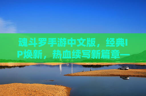 魂斗罗手游中文版，经典IP焕新，热血续写新篇章——老玩家与新用户的共同狂欢，魂斗罗手游中文版，经典IP焕新，热血续写新篇章，老玩家与新用户的共同狂欢