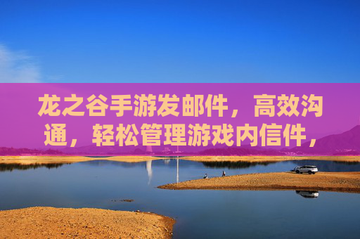龙之谷手游发邮件,高效沟通,轻松管理游戏内信件,龙之谷手游发邮件,高效沟通,轻松管理游戏内信件