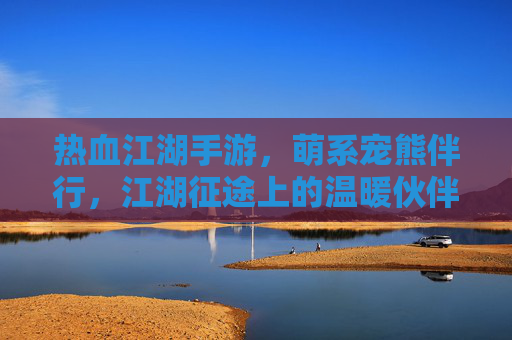 热血江湖手游,萌系宠熊伴行,江湖征途上的温暖伙伴