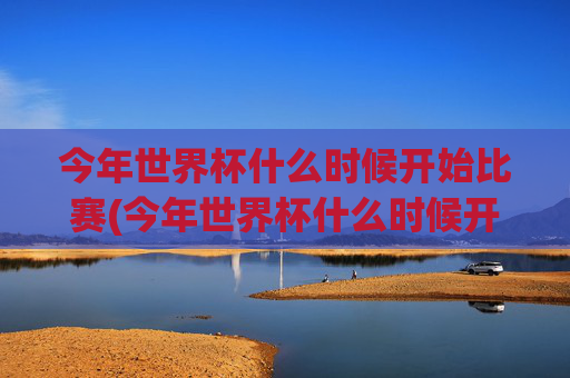 今年世界杯什么时候开始比赛(今年世界杯什么时候开始比赛的)
