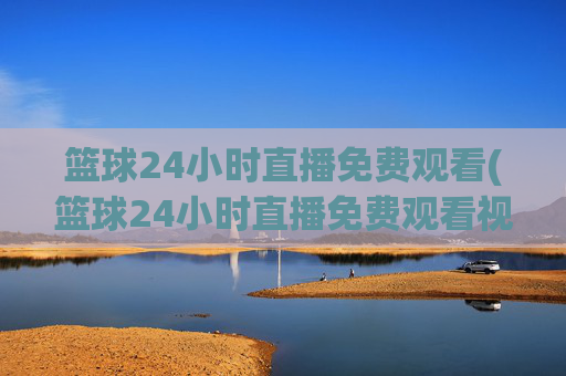 篮球24小时直播免费观看(篮球24小时直播免费观看视频)