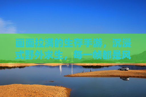 画面拉满的生存手游,沉浸式野外求生,每一帧都是风景!