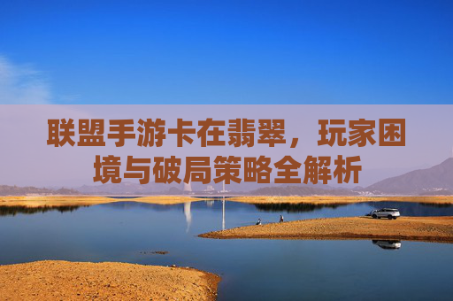 联盟手游卡在翡翠,玩家困境与破局策略全解析