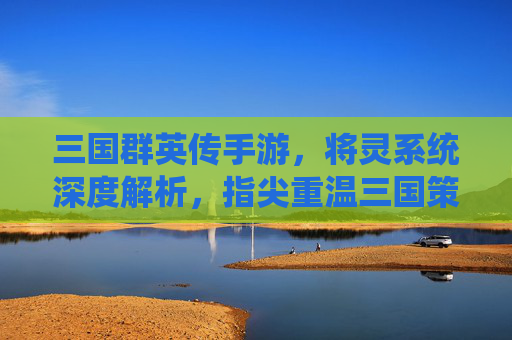 三国群英传手游,将灵系统深度解析,指尖重温三国策略巅峰,三国群英传手游将灵系统深度解析,指尖重温三国策略巅峰