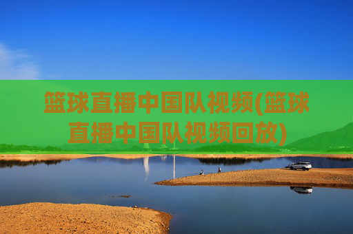 篮球直播中国队视频(篮球直播中国队视频回放)