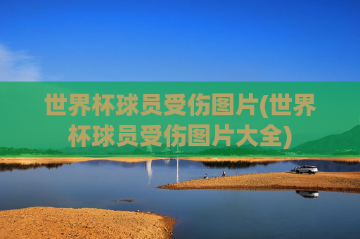 世界杯球员受伤图片(世界杯球员受伤图片大全)