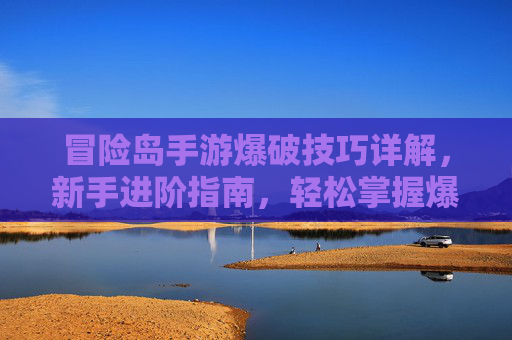 冒险岛手游爆破技巧详解,新手进阶指南,轻松掌握爆破核心玩法,冒险岛手游爆破技巧详解,新手进阶指南,轻松掌握核心玩法