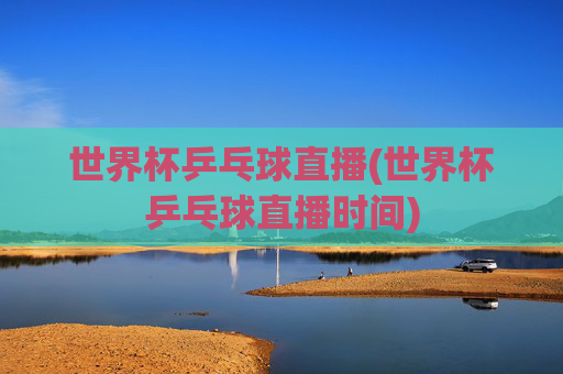 世界杯乒乓球直播(世界杯乒乓球直播时间)