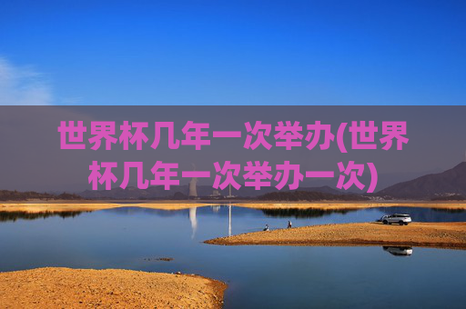 世界杯几年一次举办(世界杯几年一次举办一次)