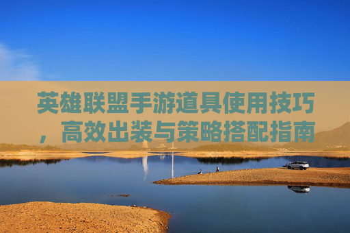英雄联盟手游道具使用技巧,高效出装与策略搭配指南,英雄联盟手游道具使用技巧,高效出装与策略搭配指南
