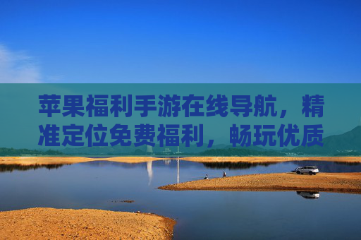 苹果福利手游在线导航，精准定位免费福利，畅玩优质手游的便捷工具
