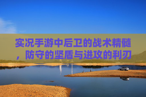实况手游中后卫的战术精髓，防守的坚盾与进攻的利刃，实况手游中后卫的战术精髓，防守的坚盾与进攻的利刃