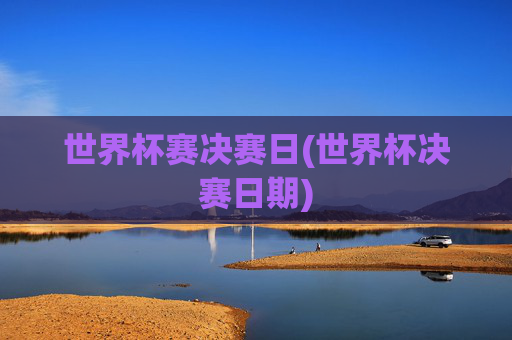 世界杯赛决赛日(世界杯决赛日期)