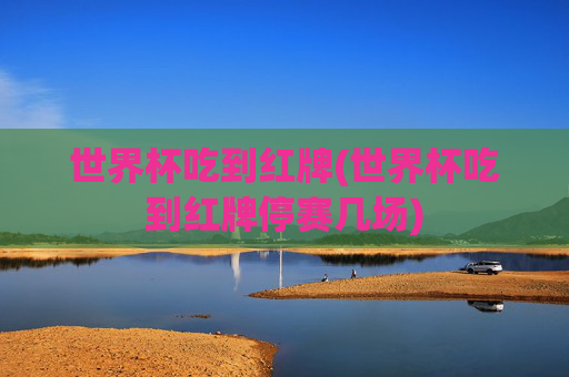世界杯吃到红牌(世界杯吃到红牌停赛几场)