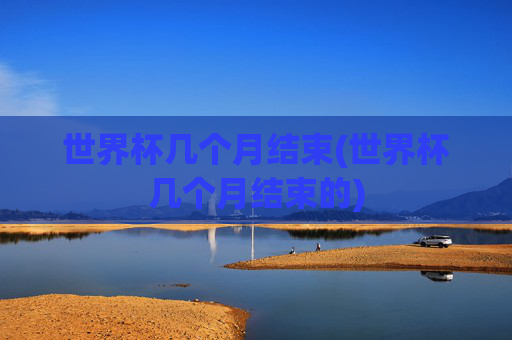 世界杯几个月结束(世界杯几个月结束的)