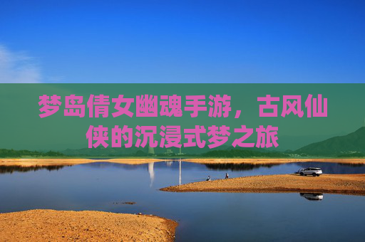 梦岛倩女幽魂手游,古风仙侠的沉浸式梦之旅