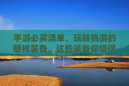 手游必买清单,玩转热游的硬核装备,这些装备你值得拥有!手游必买清单,玩转热游的硬核装备,这些装备你值得拥有!