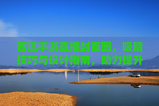 西瓜手游直播封面图,吸睛技巧与设计指南,助力提升直播人气,西瓜手游直播封面图,吸睛技巧与设计指南,助力提升直播人气