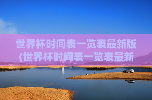 世界杯时间表一览表最新版(世界杯时间表一览表最新版下载)世界杯时间表一览表最新版(世界杯时间表一览表最新版下载)