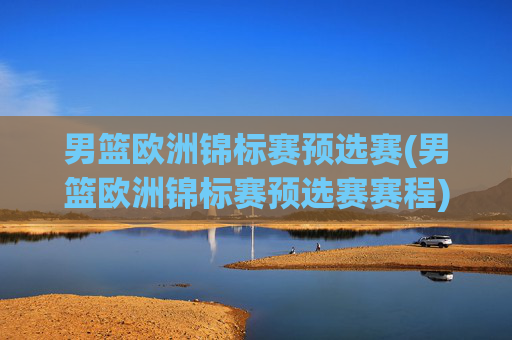 男篮欧洲锦标赛预选赛(男篮欧洲锦标赛预选赛赛程)