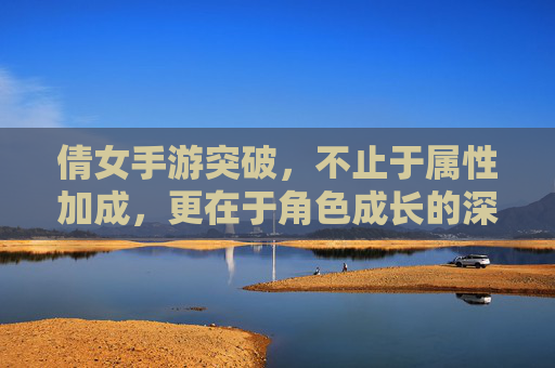 倩女手游突破,不止于属性加成,更在于角色成长的深度重塑