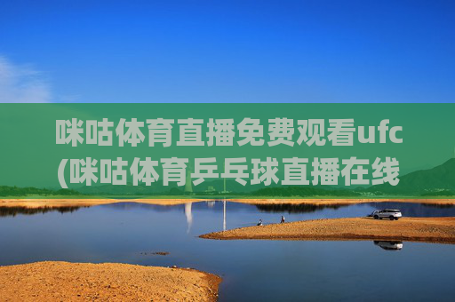 咪咕体育直播免费观看ufc(咪咕体育乒乓球直播在线观看)