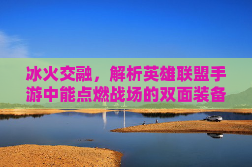 冰火交融,解析英雄联盟手游中能点燃战场的双面装备
