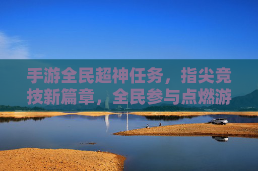 手游全民超神任务,指尖竞技新篇章,全民参与点燃游戏热情,手游全民超神任务,指尖竞技新篇章,全民参与点燃游戏热情