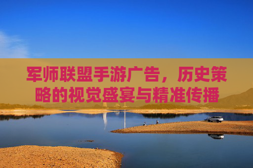 军师联盟手游广告,历史策略的视觉盛宴与精准传播