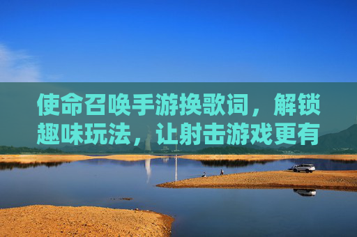 使命召唤手游换歌词,解锁趣味玩法,让射击游戏更有声有色