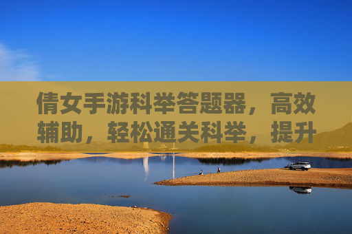 倩女手游科举答题器,高效辅助,轻松通关科举,提升游戏体验,倩女手游科举答题器,高效辅助,轻松通关科举,提升游戏体验