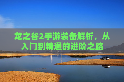 龙之谷2手游装备解析,从入门到精通的进阶之路