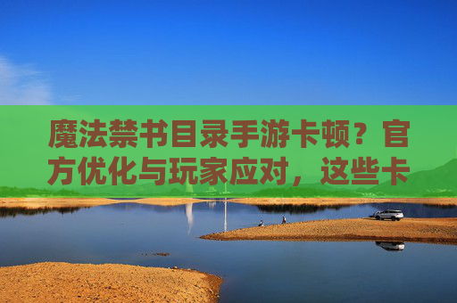 魔法禁书目录手游卡顿?官方优化与玩家应对,这些卡顿问题你中招了吗?魔法禁书目录手游卡顿,官方优化与玩家应对,你中招了吗?