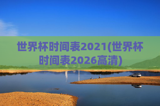世界杯时间表2021(世界杯时间表2026高清)