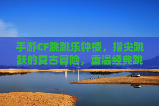 手游CF跳跳乐钟楼，指尖跳跃的复古冒险，重温经典跳跃挑战，手游CF跳跳乐钟楼，指尖跳跃的复古冒险，重温经典跳跃挑战