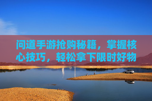问道手游抢购秘籍，掌握核心技巧，轻松拿下限时好物