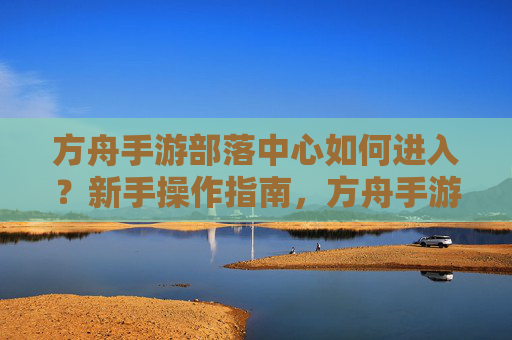 方舟手游部落中心如何进入？新手操作指南，方舟手游部落中心如何进入？新手操作指南