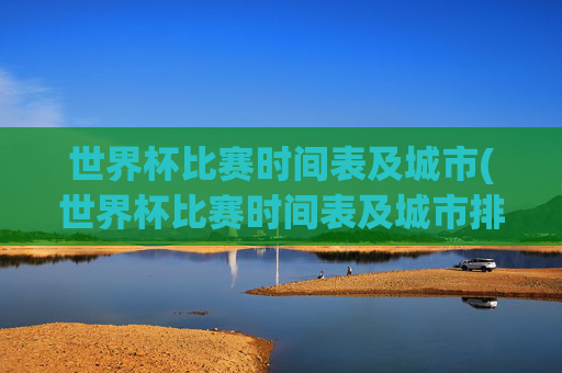 世界杯比赛时间表及城市(世界杯比赛时间表及城市排名)
