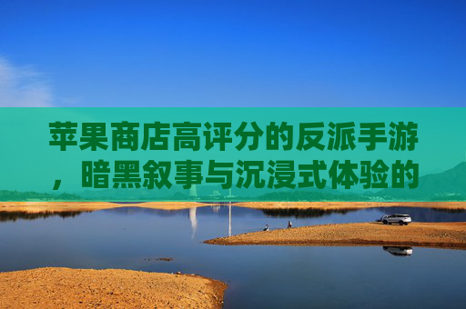 苹果商店高评分的反派手游，暗黑叙事与沉浸式体验的巅峰之作