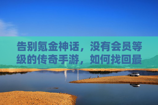 告别氪金神话,没有会员等级的传奇手游,如何找回最初的热血与纯粹