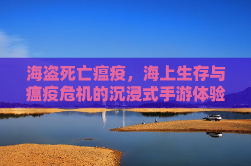 海盗死亡瘟疫,海上生存与瘟疫危机的沉浸式手游体验
