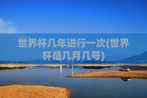 世界杯几年进行一次(世界杯是几月几号)