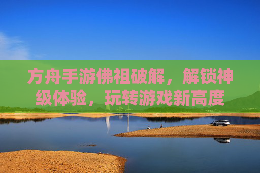 方舟手游佛祖破解,解锁神级体验,玩转游戏新高度