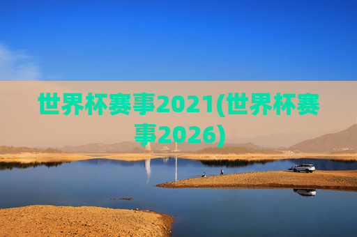 世界杯赛事2021(世界杯赛事2026)