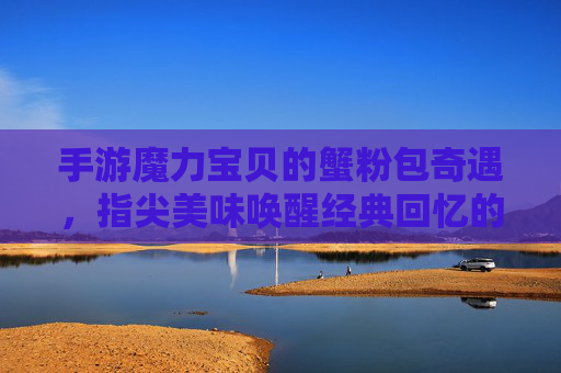 手游魔力宝贝的蟹粉包奇遇,指尖美味唤醒经典回忆的味蕾之旅,手游魔力宝贝蟹粉包奇遇,指尖美味唤醒经典回忆的味蕾之旅