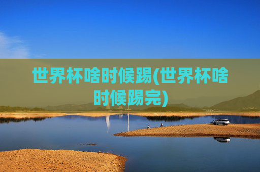世界杯啥时候踢(世界杯啥时候踢完)