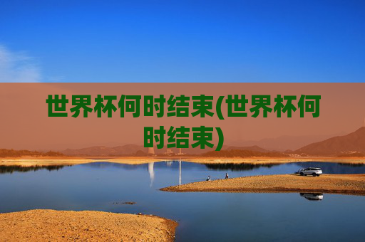 世界杯何时结束(世界杯何时结束)