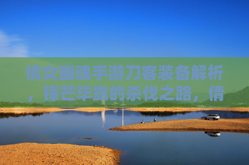 倩女幽魂手游刀客装备解析，锋芒毕露的杀伐之路，倩女幽魂手游刀客装备解析，锋芒毕露的杀伐之路