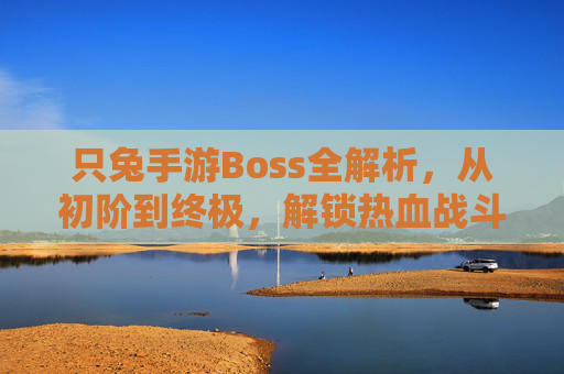 只兔手游Boss全解析,从初阶到终极,解锁热血战斗的挑战与乐趣,只兔手游Boss全解析,从初阶到终极,解锁热血战斗的挑战与乐趣