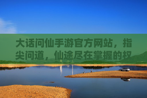 大话问仙手游官方网站，指尖问道，仙途尽在掌握的权威平台